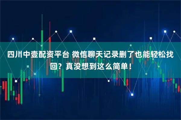 四川中壹配资平台 微信聊天记录删了也能轻松找回？真没想到这么简单！