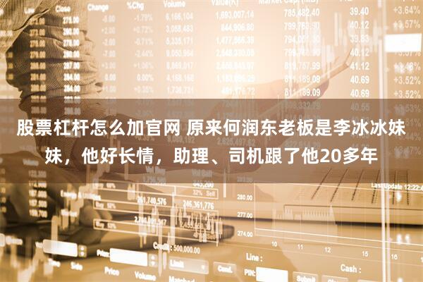 股票杠杆怎么加官网 原来何润东老板是李冰冰妹妹，他好长情，助理、司机跟了他20多年
