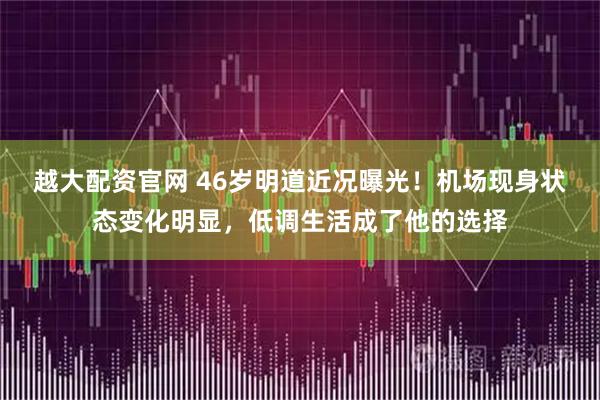 越大配资官网 46岁明道近况曝光！机场现身状态变化明显，低调生活成了他的选择